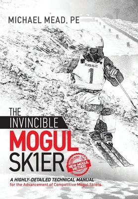The Invincible Mogul Skier: A Highly-Detailed Technical Manual for the Advancement of Competitive Mogul Skiers by Mead, Michael L.