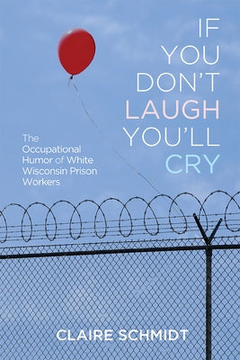 If You Don't Laugh You'll Cry: The Occupational Humor of White Wisconsin Prison Workers by Schmidt, Claire