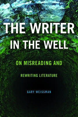 The Writer in the Well: On Misreading and Rewriting Literature by Weissman, Gary