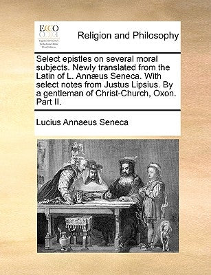 Select Epistles on Several Moral Subjects. Newly Translated from the Latin of L. Annaeus Seneca. with Select Notes from Justus Lipsius. by a Gentleman by Seneca, Lucius Annaeus