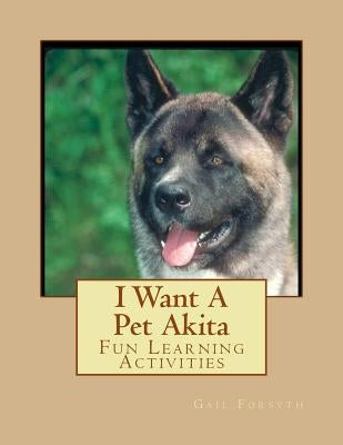 I Want A Pet Akita: Fun Learning Activities by Forsyth, Gail