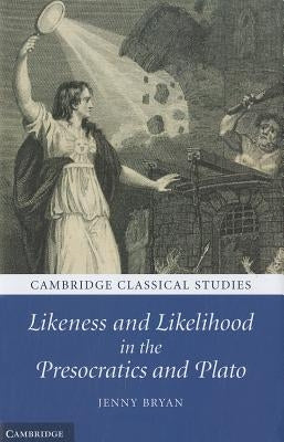 Likeness and Likelihood in the Presocratics and Plato by Bryan, Jenny