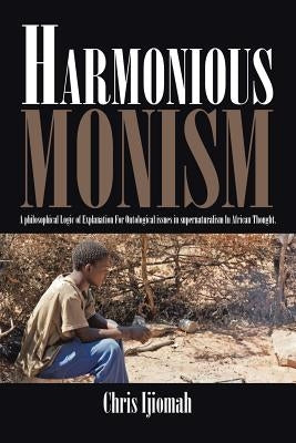 Harmonious Monism: A philosophical Logic of Explanation For Ontological issues in supernaturalism In African Thought. by Ijiomah, Chris