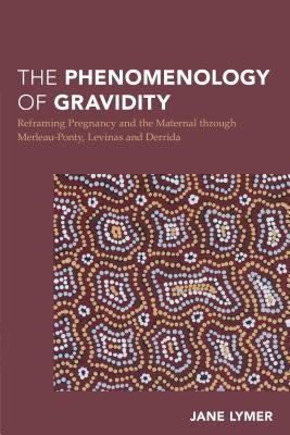 The Phenomenology of Gravidity: Reframing Pregnancy and the Maternal Through Merleau-Ponty, Levinas and Derrida by Lymer, Jane