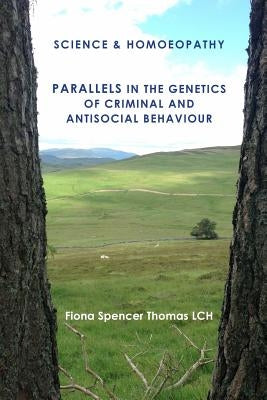 SCIENCE & HOMOEOPATHY Parallels in the Genetics of Criminal and Antisocial Behaviour by Spencer Thomas Lch, Fiona