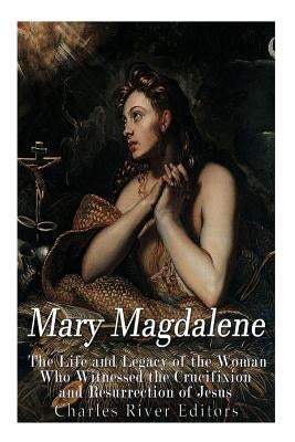 Mary Magdalene: The Life and Legacy of the Woman Who Witnessed the Crucifixion and Resurrection of Jesus by Vazquez Lozano, Gustavo