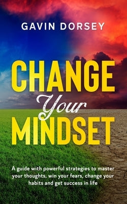 Change Your Mindset: A guide with powerful strategies to master your thoughts, win your fears, change your habits and get success in life. by Dorsey, Gavin
