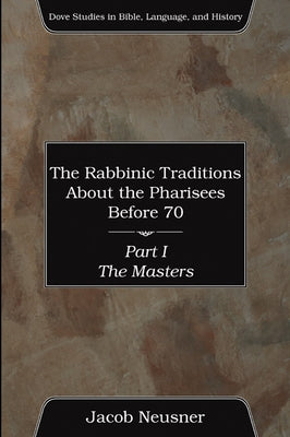 The Rabbinic Traditions About the Pharisees Before 70, Part I by Neusner, Jacob