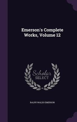 Emerson's Complete Works, Volume 12 by Emerson, Ralph Waldo