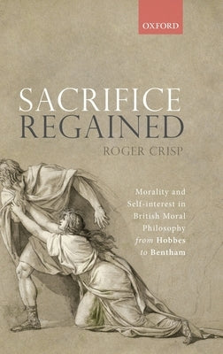 Sacrifice Regained: Morality and Self-Interest in British Moral Philosophy from Hobbes to Bentham by Crisp, Roger
