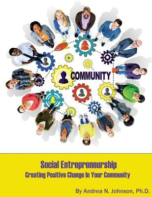 Social Entrepreneurship: Creating Positive Change in Your Community by Johnson Ph. D., Andrea N.