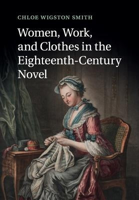 Women, Work, and Clothes in the Eighteenth-Century Novel by Smith, Chloe Wigston