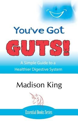 You've Got GUTS! A Simple Guide to a Healthier Digestive System by King, Madison
