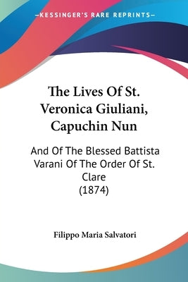 The Lives Of St. Veronica Giuliani, Capuchin Nun: And Of The Blessed Battista Varani Of The Order Of St. Clare (1874) by Salvatori, Filippo Maria