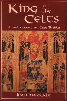 King of the Celts: Arthurian Legends and Celtic Tradition by Markale, Jean