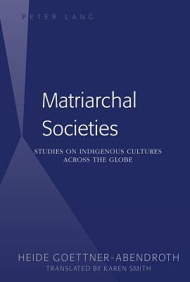 Matriarchal Societies: Studies on Indigenous Cultures Across the Globe by Göttner-Abendroth, Heide