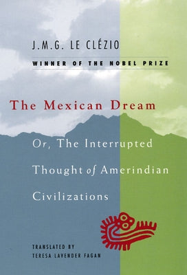 The Mexican Dream: Or, The Interrupted Thought of Amerindian Civilizations by Le Clézio, J. M. G.