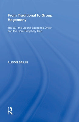 From Traditional to Group Hegemony: The G7, the Liberal Economic Order and the Core-Periphery Gap by Bailin, Alison