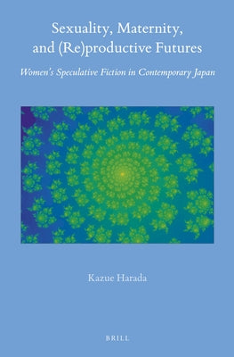 Sexuality, Maternity, and (Re)Productive Futures: Women's Speculative Fiction in Contemporary Japan by Harada, Kazue