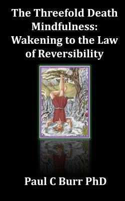The Threefold Death, Mindfulness: Wakening to the Law of Reversibility: Quick Guides to Ancient Wisdom Series, No 3 by Burr Phd, Paul C.