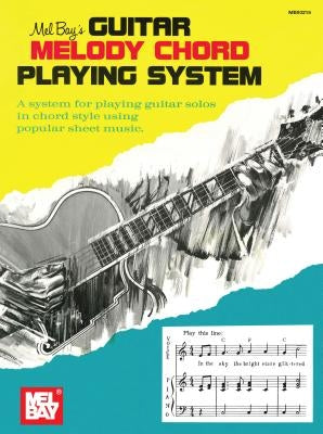 Guitar Melody Chord Playing System: A System for Playing Guitar Solos in Chord Style Using Popular Sheet Music by Bay, Mel