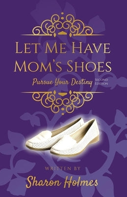 Let Me Have Mom's Shoes: Pursue Your Destiny by Holmes, Sharon