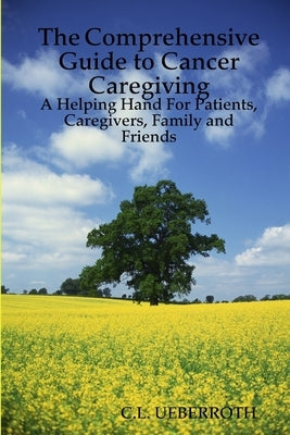 The Comprehensive Guide to Cancer Caregiving: A Helping Hand For Patients, Caregivers, Family and Friends by Ueberroth, C. L.