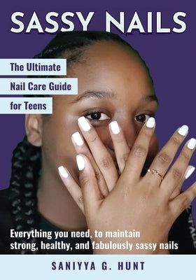 Sassy Nails: The Ultimate Nail Care Guide for Teens: The Ultimate Nail Care Guide for Teens by Hunt, Saniyya G.