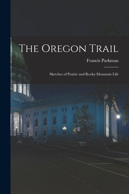 The Oregon Trail: Sketches of Prairie and Rocky-mountain Life by Parkman, Francis 1823-1893