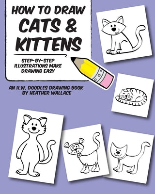 How to Draw Cats and Kittens: Step-by-Step Illustrations Make Drawing Easy by Wallace, Heather