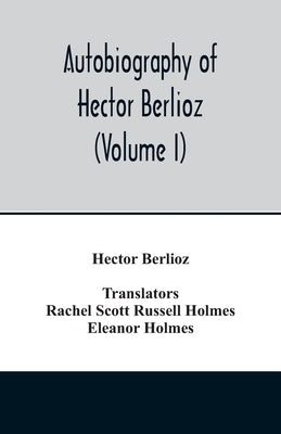 Autobiography of Hector Berlioz, member of the Institute of France, from 1803 to 1865. Comprising his travels in Italy, Germany, Russia, and England ( by Berlioz, Hector