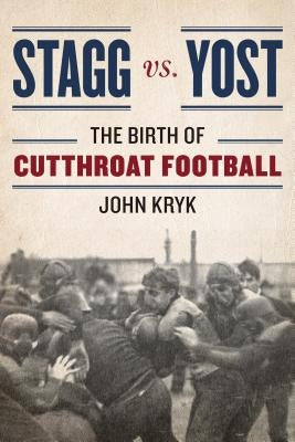 Stagg vs. Yost: The Birth of Cutthroat Football by Kryk, John