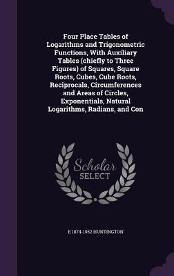 Four Place Tables of Logarithms and Trigonometric Functions, With Auxiliary Tables (chiefly to Three Figures) of Squares, Square Roots, Cubes, Cube Ro by Huntington, E. 1874-1952