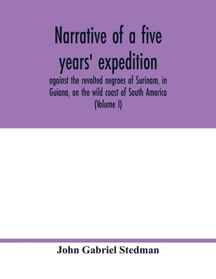 Narrative of a five years' expedition, against the revolted negroes of Surinam, in Guiana, on the wild coast of South America; from the year 1772, to by Gabriel Stedman, John