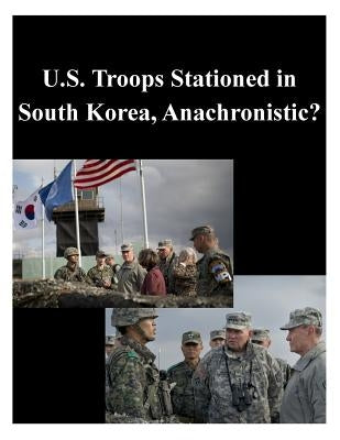 U.S. Troops Stationed in South Korea, Anachronistic? by U. S. Army War College