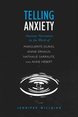 Telling Anxiety: Anxious Narration in the Work of Marguerite Duras, Annie Ernaux, Nathalie Sarraute, and Anne Hebert by Willging, Jennifer