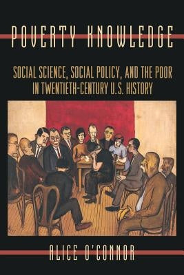 Poverty Knowledge: Social Science, Social Policy, and the Poor in Twentieth-Century U.S. History by O'Connor, Alice