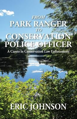 From Park Ranger to Conservation Police Officer: A Career in Conservation Law Enforcement by Johnson, Eric