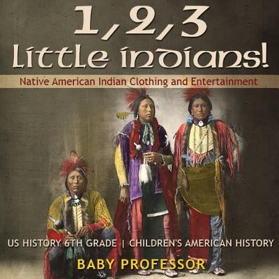 1, 2, 3 Little Indians! Native American Indian Clothing and Entertainment - US History 6th Grade Children's American History by Baby Professor