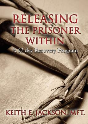 Releasing the Prisoner Within: A 63 Day Recovery Program by Jackson Mft, Keith E.