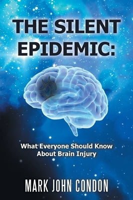 The Silent Epidemic: What Everyone Should Know About Brain Injury by Condon, Mark John