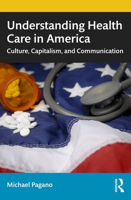 Understanding Health Care in America: Culture, Capitalism, and Communication by Pagano, Michael