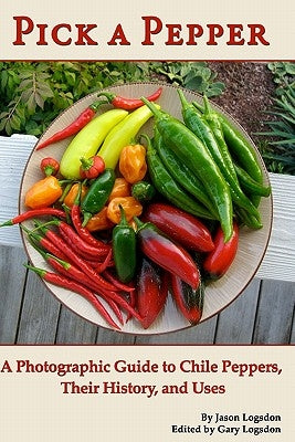 Pick a Pepper: A Photographic Guide to Chile Peppers, Their History, and Uses by Logsdon, Gary