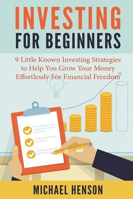 Investing For Beginners: 9 Little Known Investing Strategies to Help You Grow Your Money Effortlessly For Financial Freedom by Henson, Michael