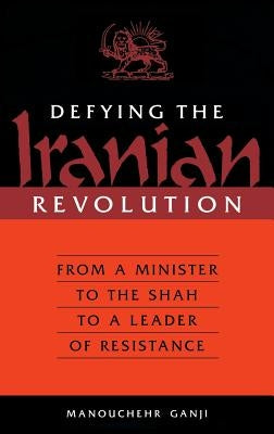 Defying the Iranian Revolution: From a Minister to the Shah to a Leader of Resistance by Ganji, Manouchehr
