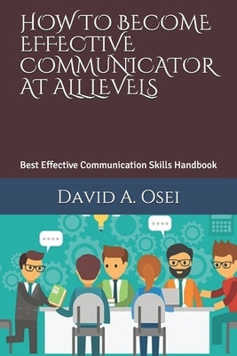 How to Become Effective Communicator at All Levels: Best Effective Communication Skills Handbook by Osei, David a.