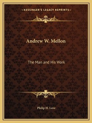 Andrew W. Mellon: The Man and His Work by Love, Philip H.