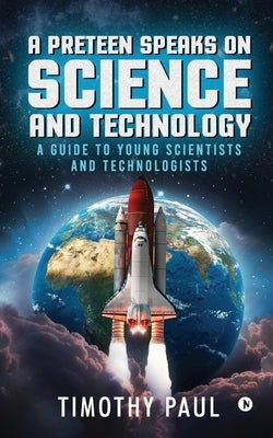 A Preteen Speaks on Science and Technology: A Guide to Young Scientists and Technologists by Timothy Paul