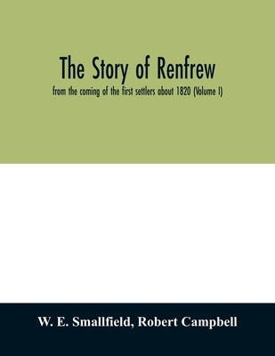The story of Renfrew: from the coming of the first settlers about 1820 (Volume I) by E. Smallfield, W.
