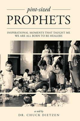 Pint-Sized Prophets: Inspirational Moments That Taught Me We Are All Born to Be Healers by Dr Chuck Dietzen
